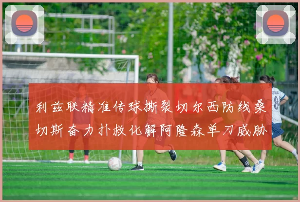 利兹联精准传球撕裂切尔西防线桑切斯奋力扑救化解阿隆森单刀威胁