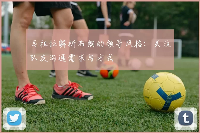 马祖拉解析布朗的领导风格：关注队友沟通需求与方式