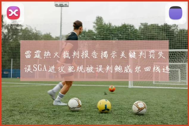 雷霆热火裁判报告揭示关键判罚失误SGA进攻犯规被误判鲍威尔回线违例未被吹罚