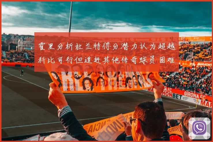 霍里分析杜兰特得分潜力认为超越科比可行但追赶其他传奇球员困难重重