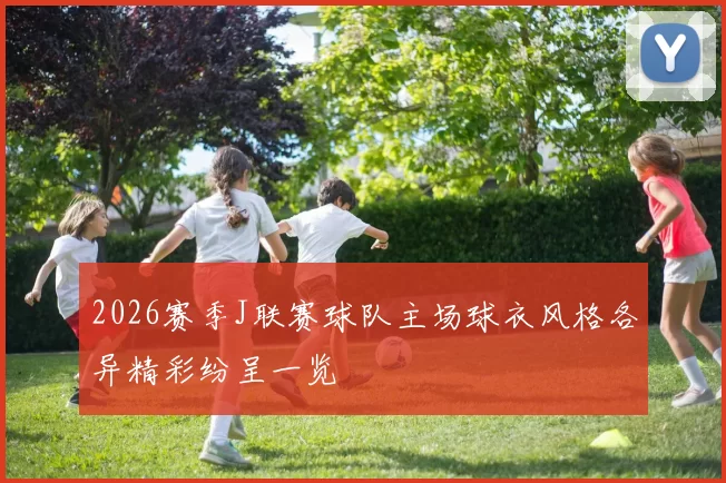 2026赛季J联赛球队主场球衣风格各异精彩纷呈一览