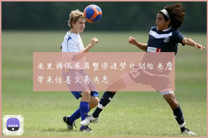 老里调侃浓眉整惨追梦计划给老詹带来惊喜交易消息