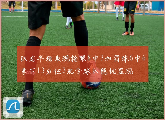 狄龙半场表现抢眼8中3加罚球6中6拿下13分但3犯令球队隐忧显现