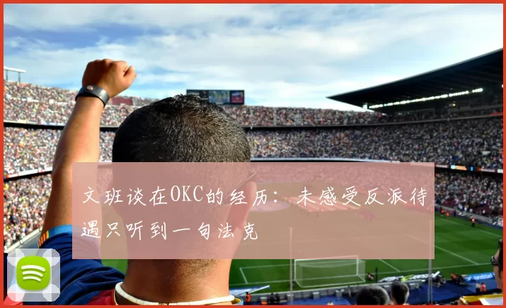 文班谈在OKC的经历：未感受反派待遇只听到一句法克
