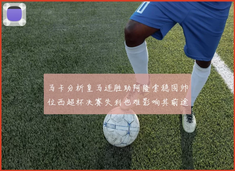 马卡分析皇马连胜助阿隆索稳固帅位西超杯决赛失利也难影响其前途