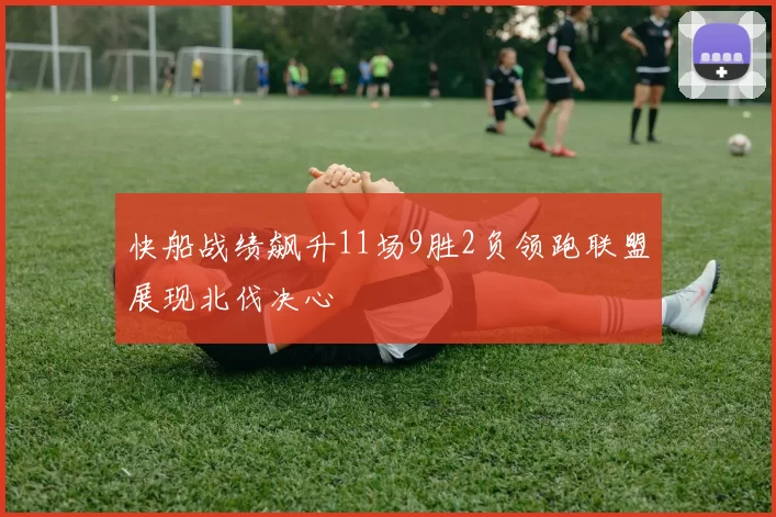 快船战绩飙升11场9胜2负领跑联盟展现北伐决心