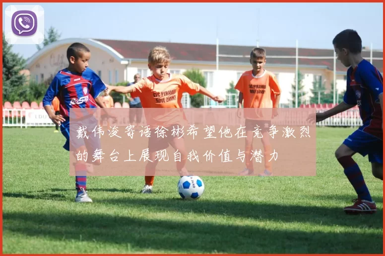 戴伟浚寄语徐彬希望他在竞争激烈的舞台上展现自我价值与潜力