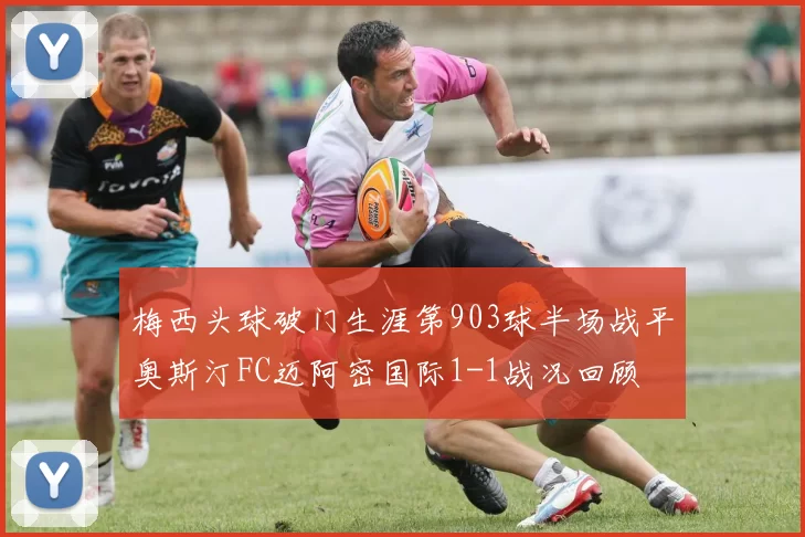 梅西头球破门生涯第903球半场战平奥斯汀FC迈阿密国际1-1战况回顾