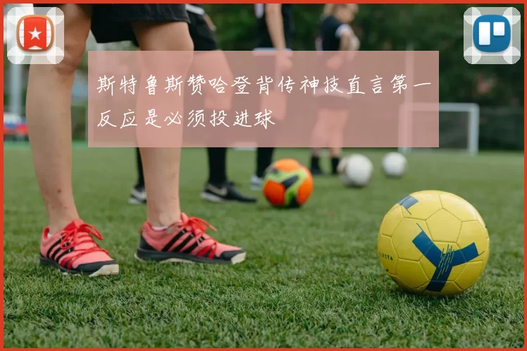 斯特鲁斯赞哈登背传神技直言第一反应是必须投进球