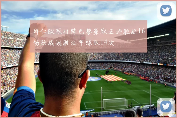 拜仁欧冠对阵巴黎豪取五连胜近16场欧战战胜法甲球队14次