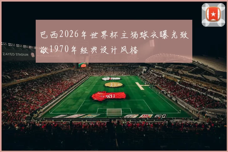 巴西2026年世界杯主场球衣曝光致敬1970年经典设计风格