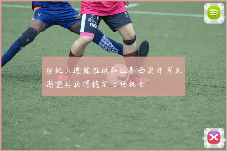 经纪人透露推动弗拉泰西离开国米期望其获得稳定出场机会